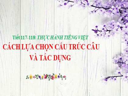 Giáo án Ngữ Văn Lớp 6 - Tiết 117+118: Thực hành Tiếng Việt: Cách lựa chọn cấu trúc câu và tác dụng