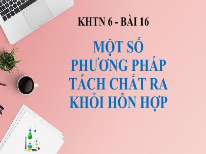 Bài giảng Khoa học tự nhiên Lớp 6 (Chân trời sáng tạo) - Bài 16: Một số phương pháp tách chất ra khỏi hỗn hợp