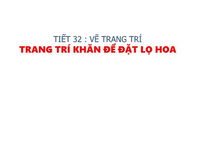 Bài giảng Mĩ thuật 6 - Tiết 32, Vẽ trang trí: Trang trí khăn để đặt lọ hoa