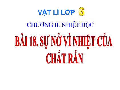 Bài giảng Vật lí 6 - Bài 18: Sự nở vì nhiệt của chất rắn