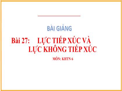 Bài giảng Khoa học tự nhiên 6 (Kết nối tri thức) - Bài 27: Lực tiếp xúc và lực không tiếp xúc - Trường THCS Nguyễn Chuyên Mỹ